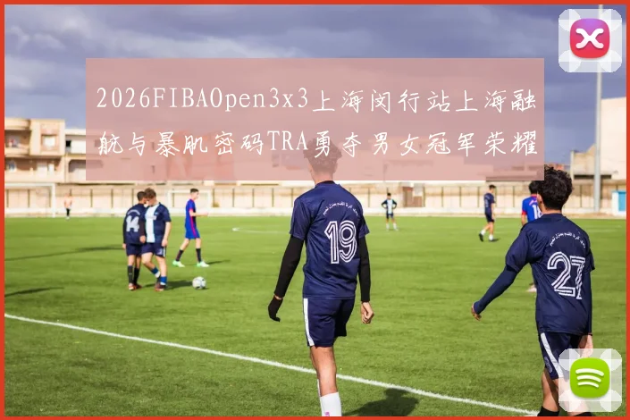 2026FIBAOpen3x3上海闵行站上海融航与暴肌密码TRA勇夺男女冠军荣耀