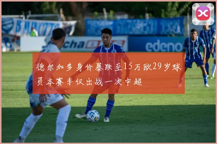 德尔加多身价暴跌至15万欧29岁球员本赛季仅出战一次中超