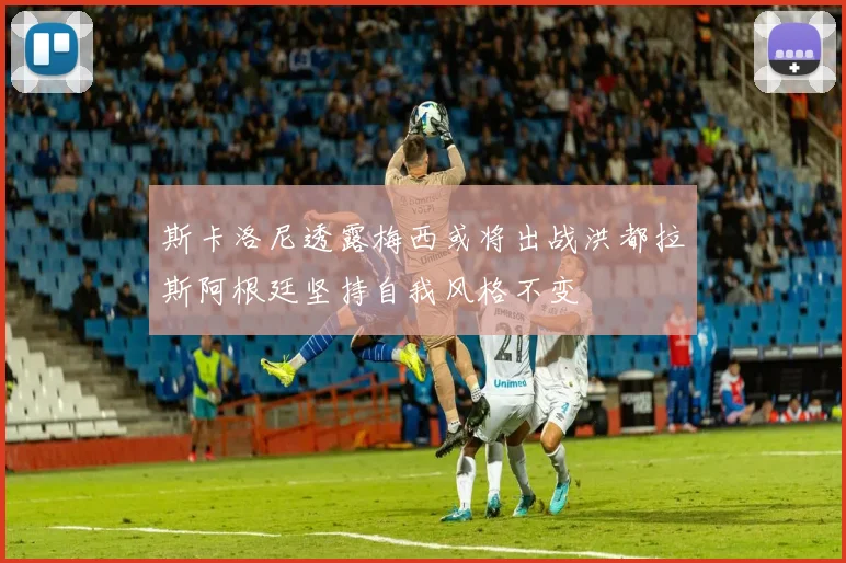 斯卡洛尼透露梅西或将出战洪都拉斯阿根廷坚持自我风格不变