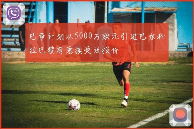巴萨计划以5000万欧元引进巴尔科拉巴黎有意接受该报价
