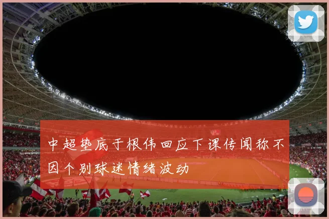 中超垫底于根伟回应下课传闻称不因个别球迷情绪波动