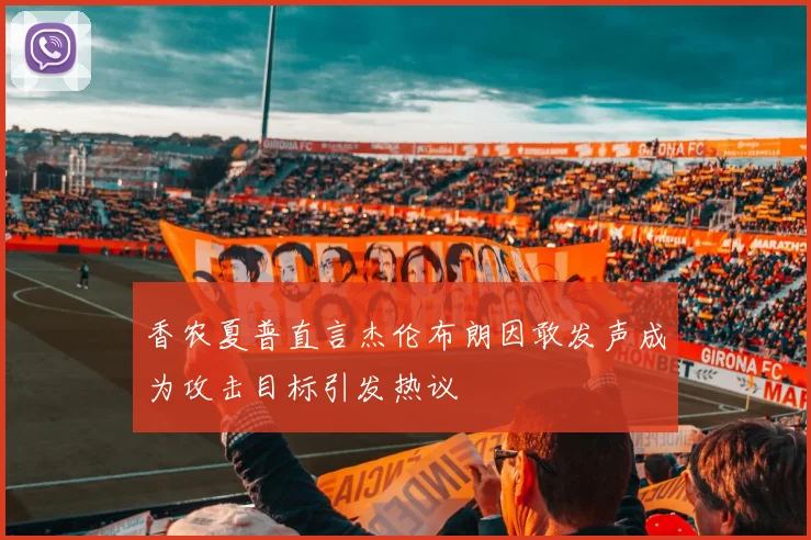 香农夏普直言杰伦布朗因敢发声成为攻击目标引发热议