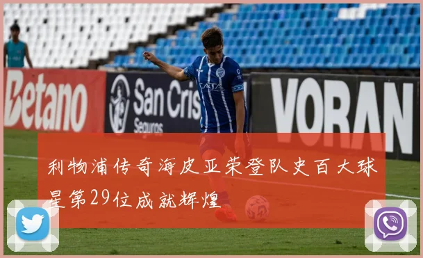 利物浦传奇海皮亚荣登队史百大球星第29位成就辉煌