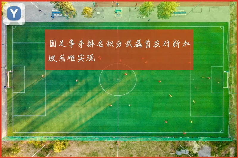 国足争夺排名积分武磊首发对新加坡或难实现