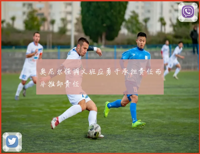 奥尼尔强调文班应勇于承担责任而非推卸责任