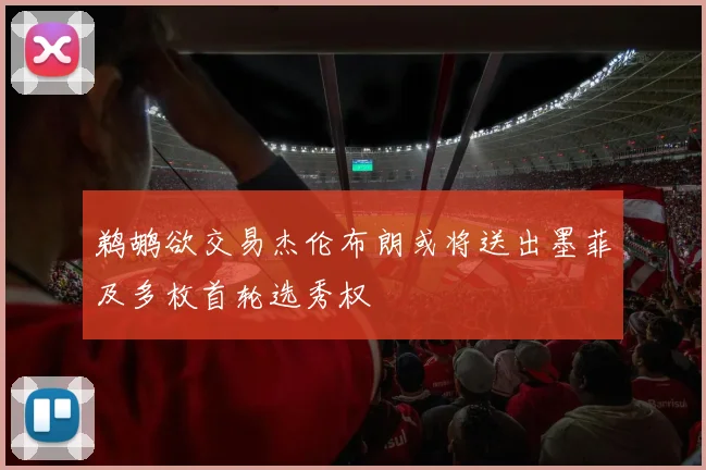 鹈鹕欲交易杰伦布朗或将送出墨菲及多枚首轮选秀权