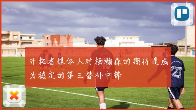 开拓者媒体人对杨瀚森的期待是成为稳定的第三替补中锋