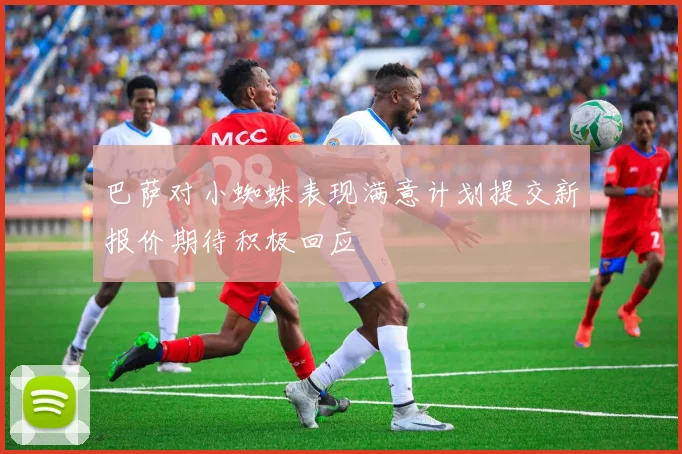巴萨对小蜘蛛表现满意计划提交新报价期待积极回应