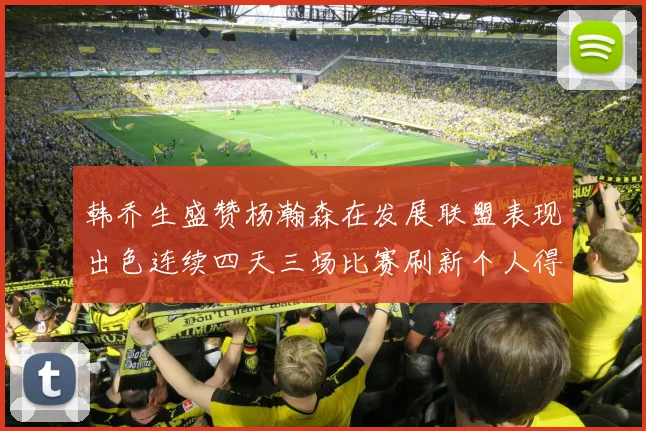 韩乔生盛赞杨瀚森在发展联盟表现出色连续四天三场比赛刷新个人得分与篮板纪录