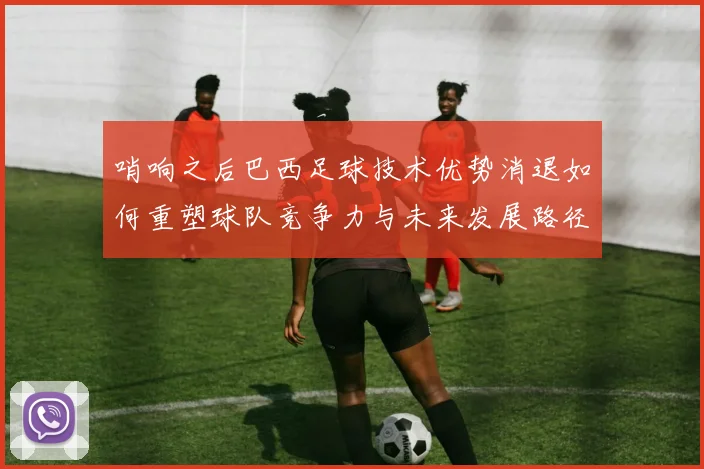 哨响之后巴西足球技术优势消退如何重塑球队竞争力与未来发展路径