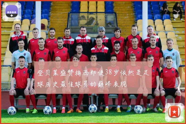 登贝莱盛赞梅西即使38岁依然是足球历史最佳球员的巅峰表现